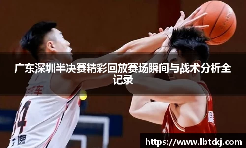 广东深圳半决赛精彩回放赛场瞬间与战术分析全记录