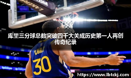 库里三分球总数突破四千大关成历史第一人再创传奇纪录