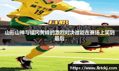 山形山神与福冈黄峰的激烈对决谁能在赛场上笑到最后
